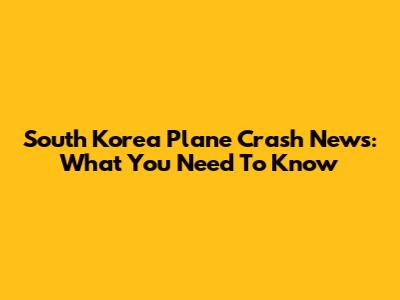 South Korea Plane Crash News: What You Need To Know
