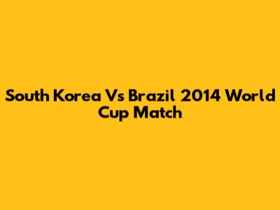 South Korea Vs Brazil 2014 World Cup Match