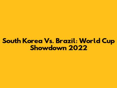 South Korea Vs. Brazil: World Cup Showdown 2022