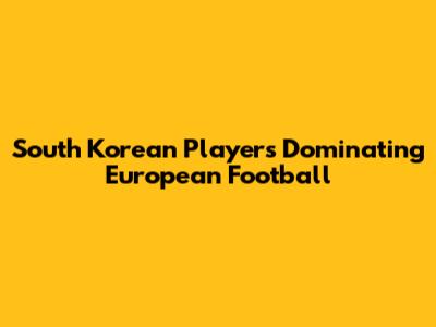 South Korean Players Dominating European Football