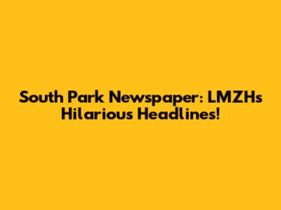 South Park Newspaper: LMZH's Hilarious Headlines!