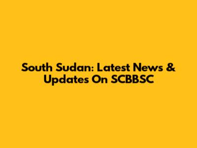 South Sudan: Latest News & Updates On SCBBSC
