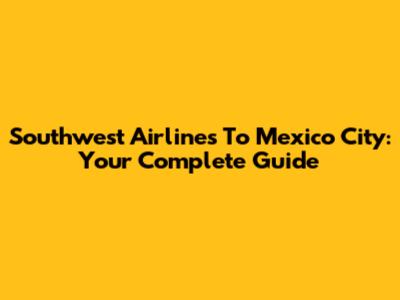 Southwest Airlines To Mexico City: Your Complete Guide
