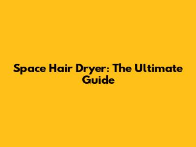 Space Hair Dryer: The Ultimate Guide