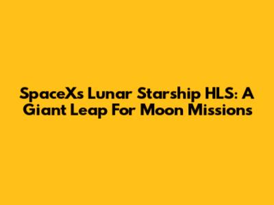 SpaceX's Lunar Starship HLS: A Giant Leap For Moon Missions