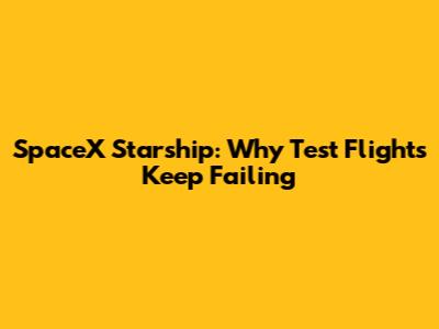 SpaceX Starship: Why Test Flights Keep Failing
