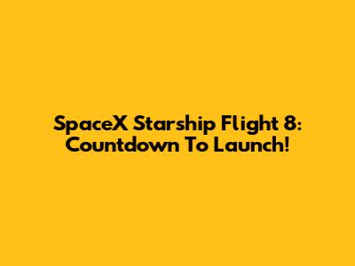 SpaceX Starship Flight 8: Countdown To Launch!