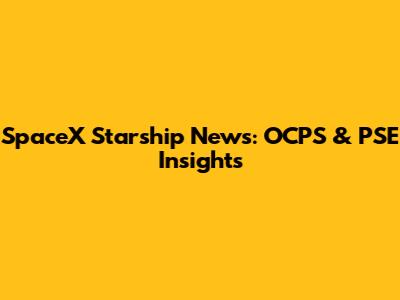 SpaceX Starship News: OCPS & PSE Insights