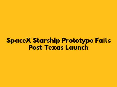 SpaceX Starship Prototype Fails Post-Texas Launch