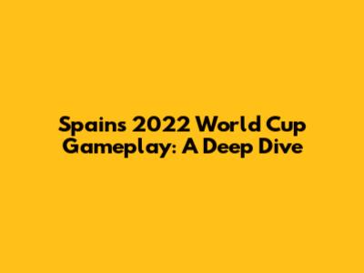 Spain's 2022 World Cup Gameplay: A Deep Dive