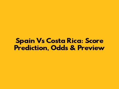 Spain Vs Costa Rica: Score Prediction, Odds & Preview