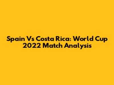 Spain Vs Costa Rica: World Cup 2022 Match Analysis