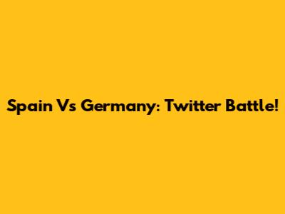 Spain Vs Germany: Twitter Battle!