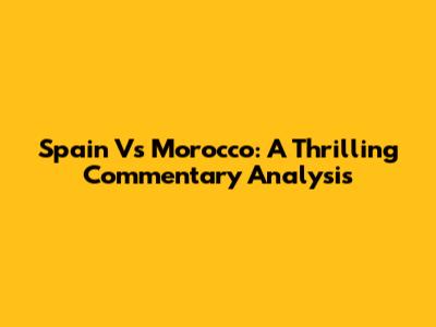 Spain Vs Morocco: A Thrilling Commentary Analysis
