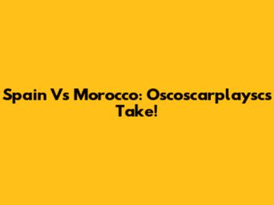 Spain Vs Morocco: Oscoscarplaysc's Take!