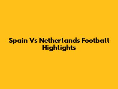 Spain Vs Netherlands Football Highlights