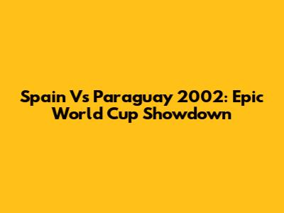 Spain Vs Paraguay 2002: Epic World Cup Showdown