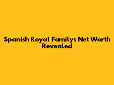 Spanish Royal Family's Net Worth Revealed