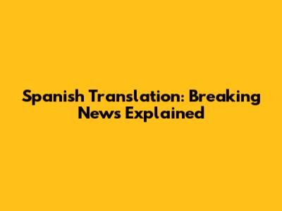 Spanish Translation: Breaking News Explained