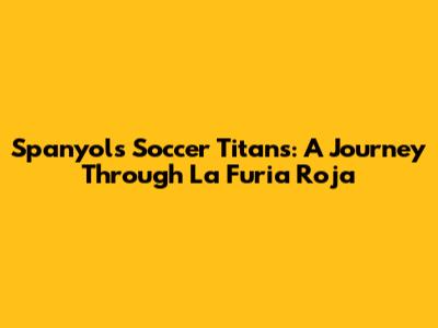 Spanyol's Soccer Titans: A Journey Through La Furia Roja