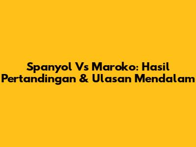 Spanyol Vs Maroko: Hasil Pertandingan & Ulasan Mendalam