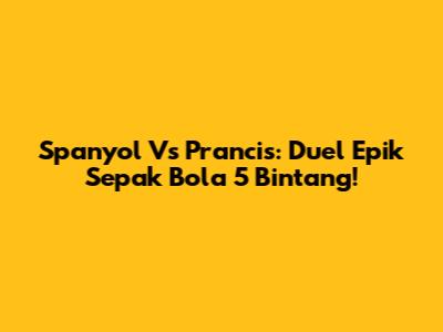 Spanyol Vs Prancis: Duel Epik Sepak Bola 5 Bintang!