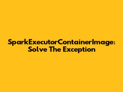 SparkExecutorContainerImage: Solve The Exception