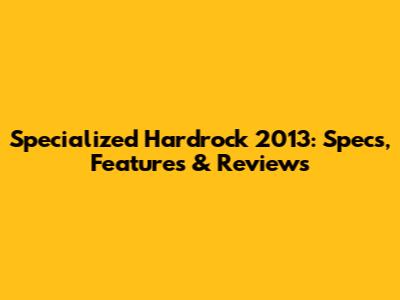 Specialized Hardrock 2013: Specs, Features & Reviews