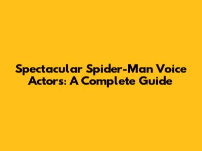 Spectacular Spider-Man Voice Actors: A Complete Guide