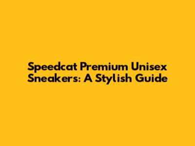 Speedcat Premium Unisex Sneakers: A Stylish Guide
