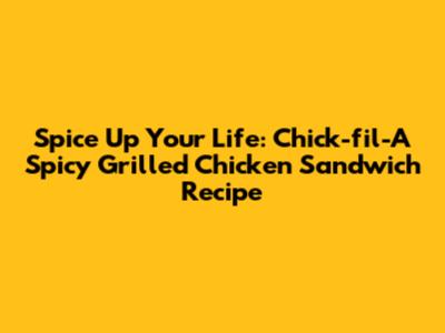 Spice Up Your Life: Chick-fil-A Spicy Grilled Chicken Sandwich Recipe