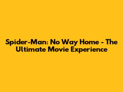 Spider-Man: No Way Home - The Ultimate Movie Experience