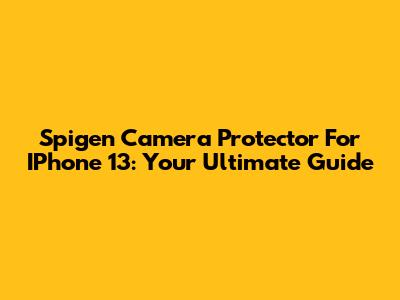 Spigen Camera Protector For IPhone 13: Your Ultimate Guide