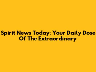 Spirit News Today: Your Daily Dose Of The Extraordinary