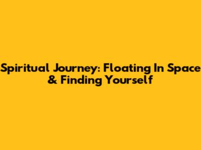 Spiritual Journey: Floating In Space & Finding Yourself