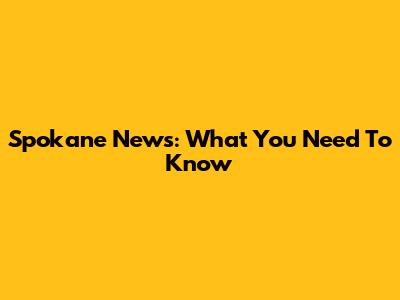Spokane News: What You Need To Know