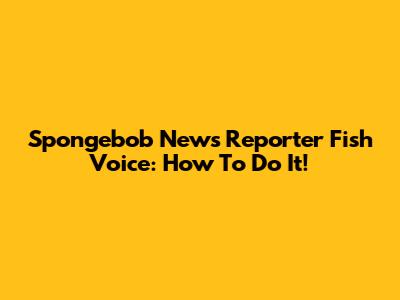 Spongebob News Reporter Fish Voice: How To Do It!