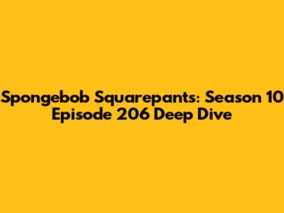 Spongebob Squarepants: Season 10 Episode 206 Deep Dive