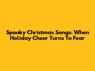 Spooky Christmas Songs: When Holiday Cheer Turns To Fear
