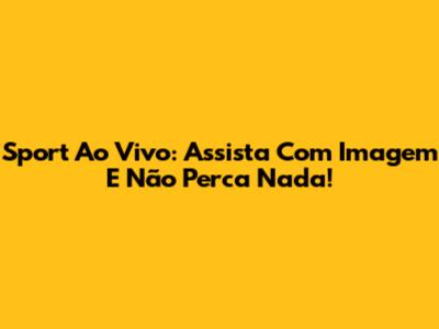 Sport Ao Vivo: Assista Com Imagem E Não Perca Nada!