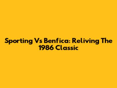 Sporting Vs Benfica: Reliving The 1986 Classic