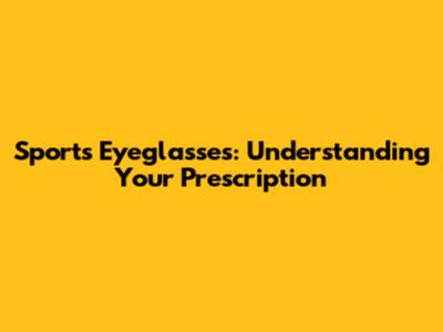 Sports Eyeglasses: Understanding Your Prescription