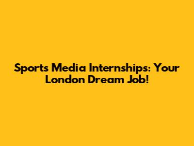 Sports Media Internships: Your London Dream Job!