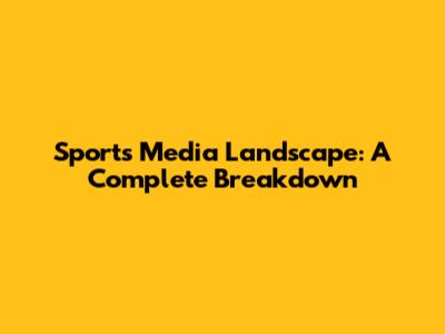 Sports Media Landscape: A Complete Breakdown