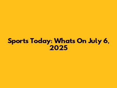 Sports Today: What's On July 6, 2025