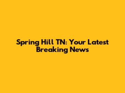 Spring Hill TN: Your Latest Breaking News