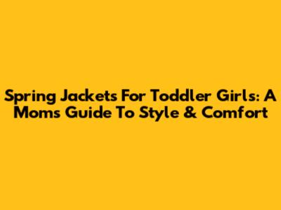 Spring Jackets For Toddler Girls: A Mom's Guide To Style & Comfort