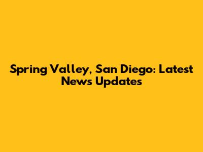 Spring Valley, San Diego: Latest News Updates