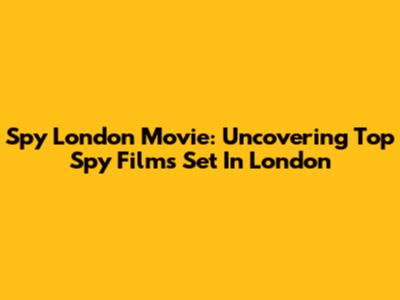 Spy London Movie: Uncovering Top Spy Films Set In London