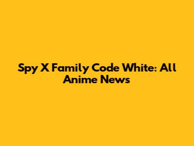 Spy X Family Code White: All Anime News